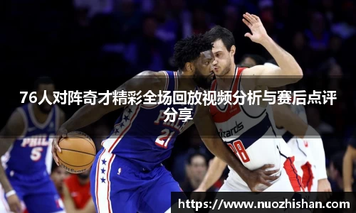 76人对阵奇才精彩全场回放视频分析与赛后点评分享